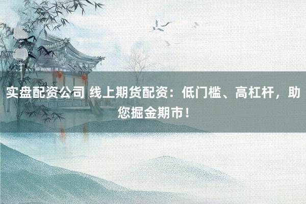实盘配资公司 线上期货配资：低门槛、高杠杆，助您掘金期市！