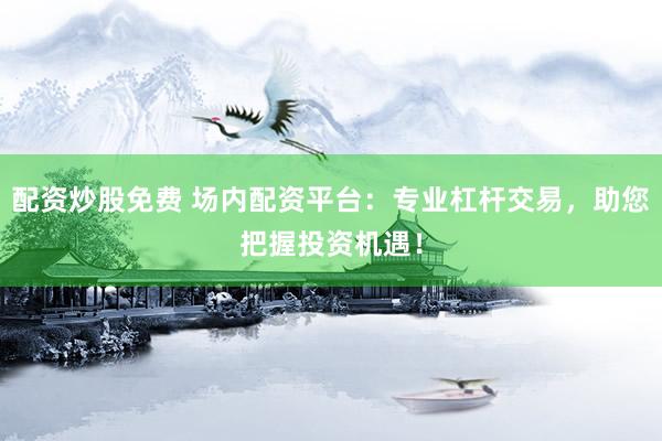 配资炒股免费 场内配资平台：专业杠杆交易，助您把握投资机遇！