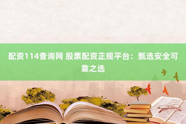 配资114查询网 股票配资正规平台：甄选安全可靠之选
