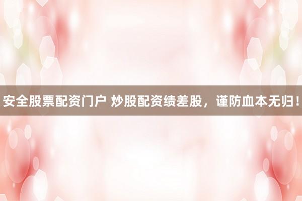 安全股票配资门户 炒股配资绩差股，谨防血本无归！