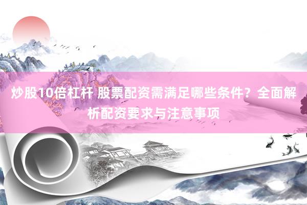 炒股10倍杠杆 股票配资需满足哪些条件？全面解析配资要求与注意事项