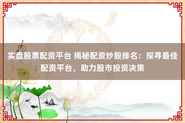 实盘股票配资平台 揭秘配资炒股排名：探寻最佳配资平台，助力股市投资决策
