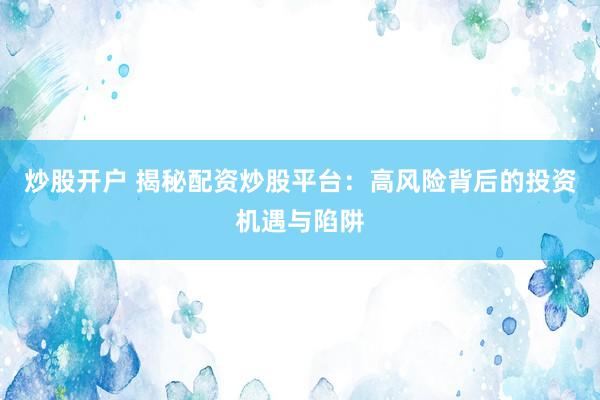 炒股开户 揭秘配资炒股平台：高风险背后的投资机遇与陷阱