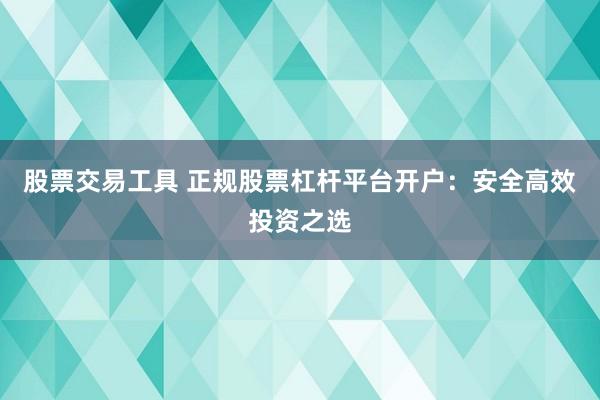股票交易工具 正规股票杠杆平台开户：安全高效投资之选