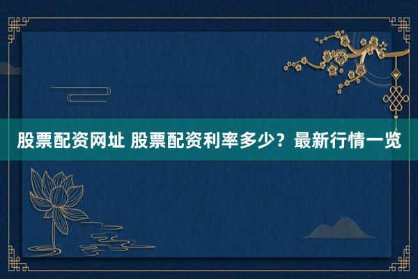 股票配资网址 股票配资利率多少？最新行情一览