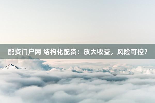 配资门户网 结构化配资：放大收益，风险可控？