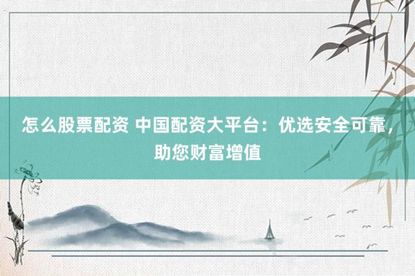 怎么股票配资 中国配资大平台：优选安全可靠，助您财富增值