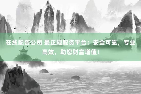 在线配资公司 最正规配资平台：安全可靠，专业高效，助您财富增值！
