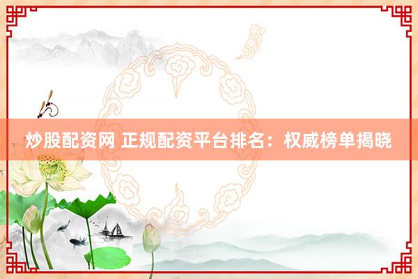 炒股配资网 正规配资平台排名：权威榜单揭晓