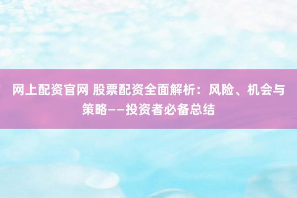 网上配资官网 股票配资全面解析：风险、机会与策略——投资者必备总结