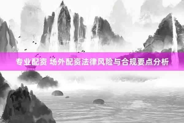专业配资 场外配资法律风险与合规要点分析