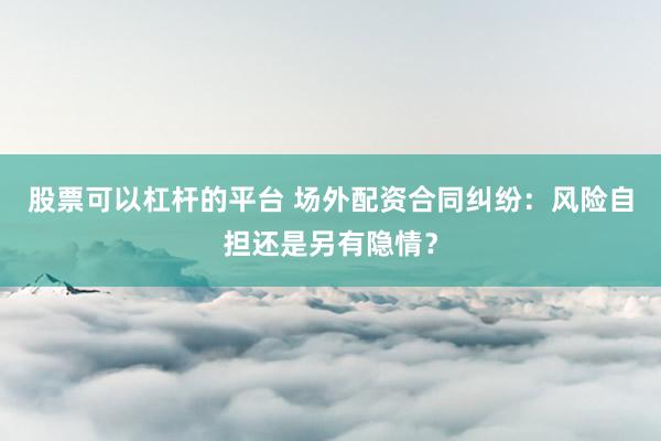 股票可以杠杆的平台 场外配资合同纠纷：风险自担还是另有隐情？