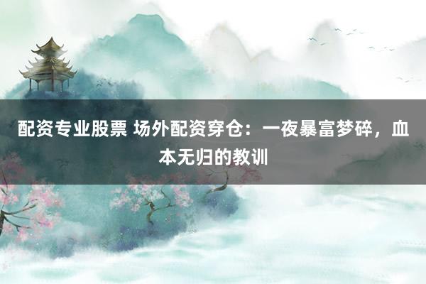 配资专业股票 场外配资穿仓：一夜暴富梦碎，血本无归的教训