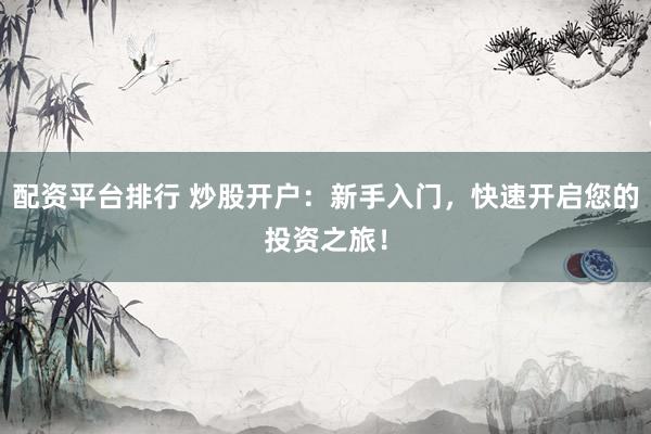配资平台排行 炒股开户：新手入门，快速开启您的投资之旅！
