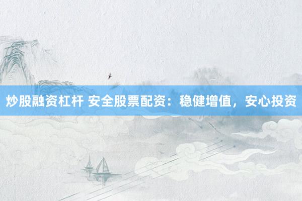 炒股融资杠杆 安全股票配资：稳健增值，安心投资