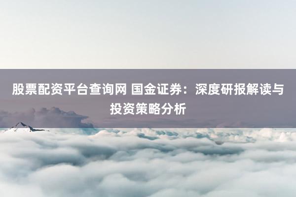 股票配资平台查询网 国金证券：深度研报解读与投资策略分析