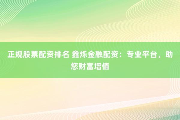 正规股票配资排名 鑫烁金融配资：专业平台，助您财富增值
