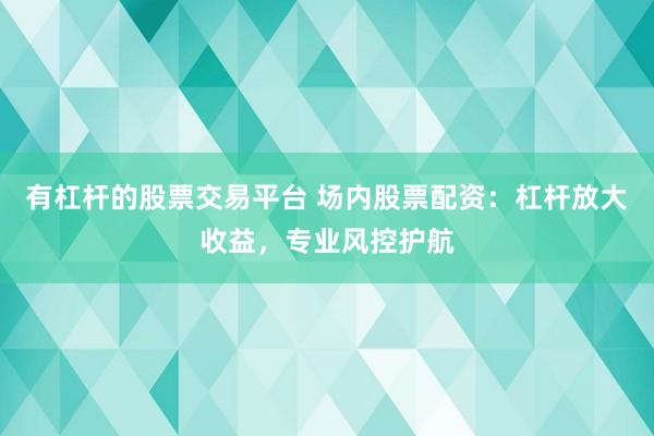 有杠杆的股票交易平台 场内股票配资：杠杆放大收益，专业风控护航