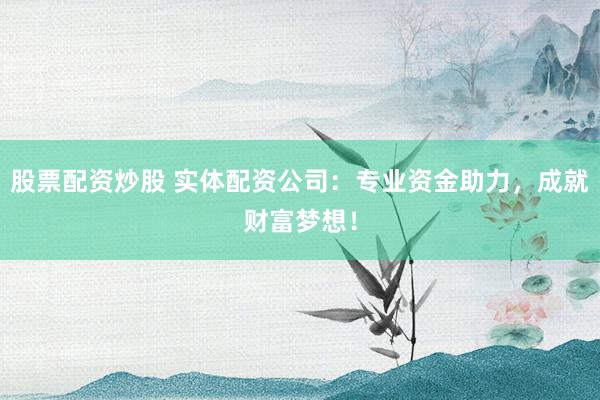 股票配资炒股 实体配资公司：专业资金助力，成就财富梦想！
