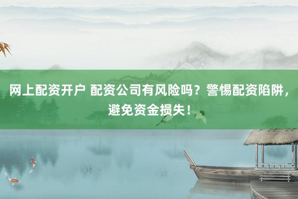 网上配资开户 配资公司有风险吗？警惕配资陷阱，避免资金损失！