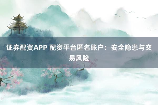 证券配资APP 配资平台匿名账户：安全隐患与交易风险