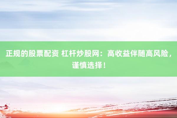 正规的股票配资 杠杆炒股网：高收益伴随高风险，谨慎选择！