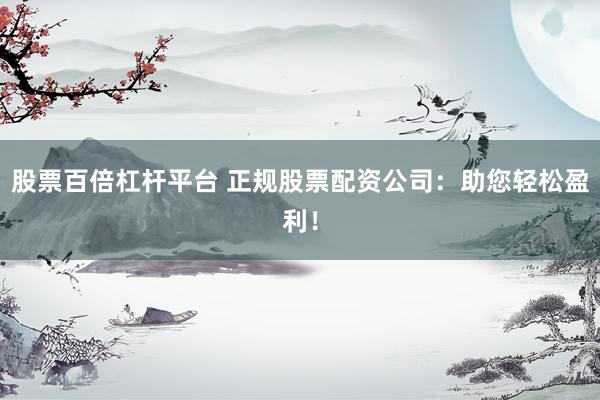 股票百倍杠杆平台 正规股票配资公司：助您轻松盈利！