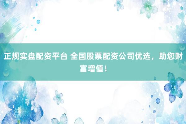 正规实盘配资平台 全国股票配资公司优选，助您财富增值！