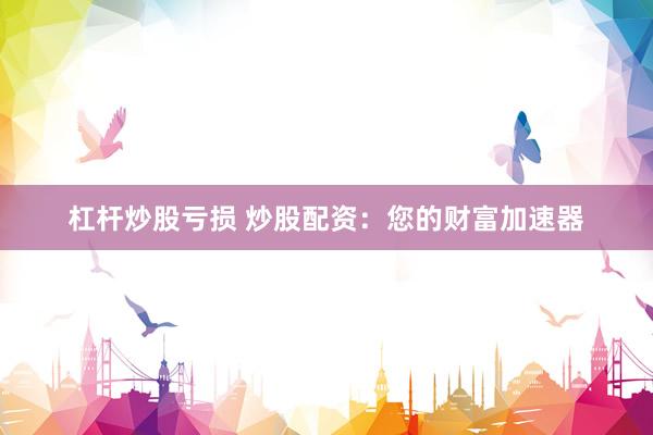 杠杆炒股亏损 炒股配资：您的财富加速器