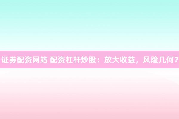 证券配资网站 配资杠杆炒股：放大收益，风险几何？