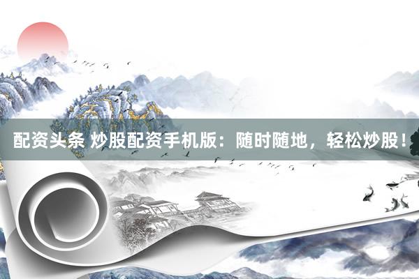 配资头条 炒股配资手机版：随时随地，轻松炒股！