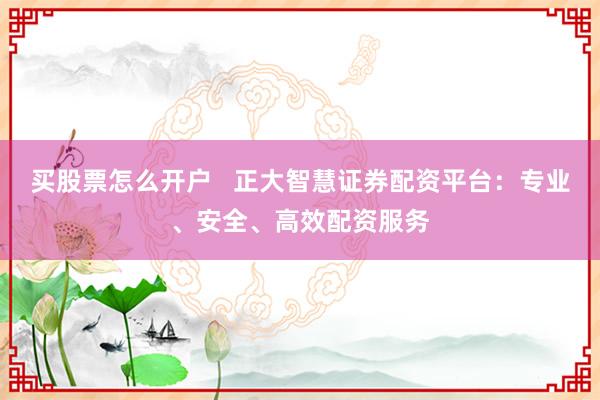 买股票怎么开户   正大智慧证券配资平台：专业、安全、高效配资服务