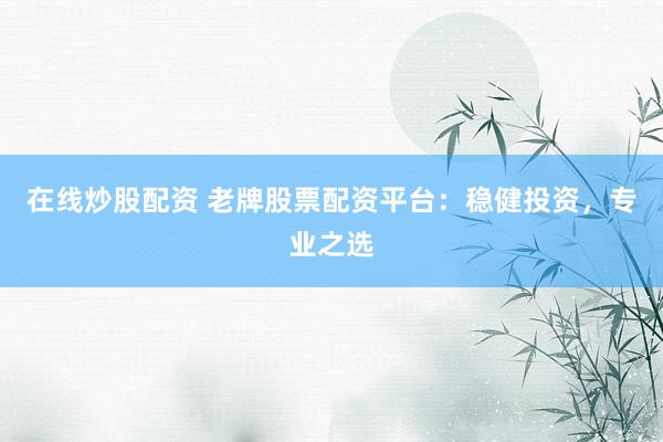 在线炒股配资 老牌股票配资平台：稳健投资，专业之选