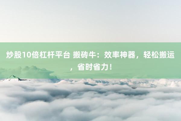 炒股10倍杠杆平台 搬砖牛：效率神器，轻松搬运，省时省力！