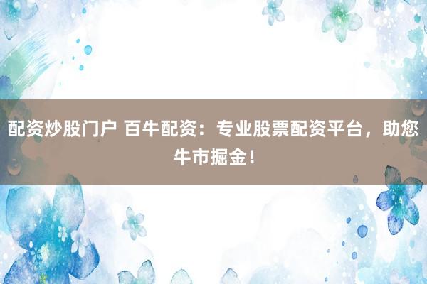 配资炒股门户 百牛配资：专业股票配资平台，助您牛市掘金！