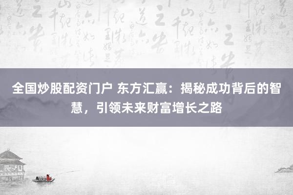 全国炒股配资门户 东方汇赢：揭秘成功背后的智慧，引领未来财富增长之路