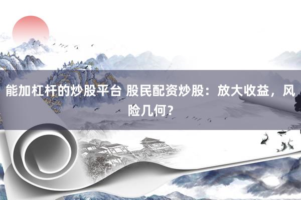 能加杠杆的炒股平台 股民配资炒股：放大收益，风险几何？
